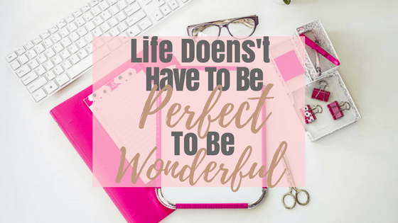 Life Doesn’t Have To Be Perfect To Be Wonderful- Plus FREE&nbsp;Printable!